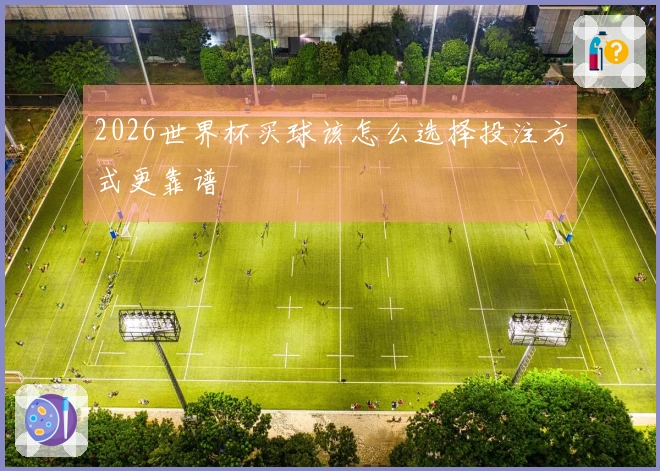2026世界杯买球该怎么选择投注方式更靠谱