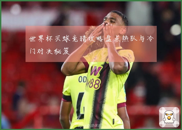 世界杯买球竞猜攻略盘点热队与冷门对决秘笈