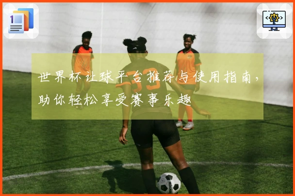 世界杯让球平台推荐与使用指南，助你轻松享受赛事乐趣