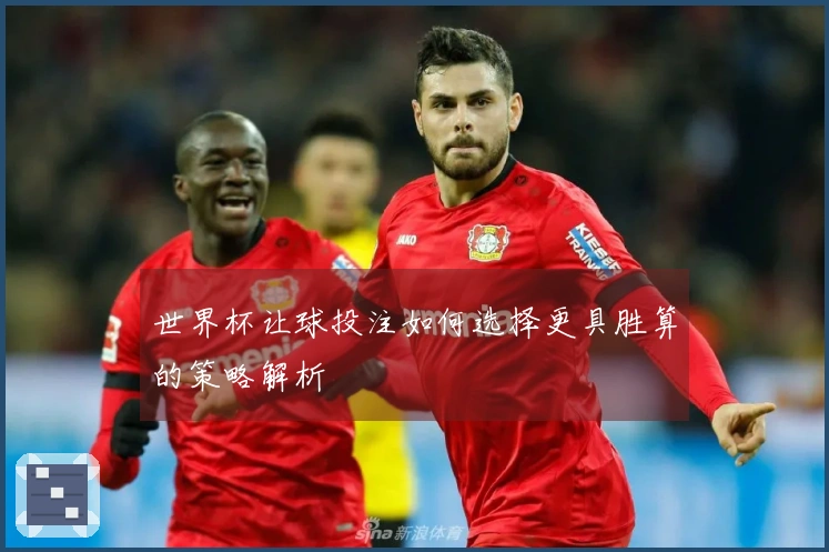 世界杯让球投注如何选择更具胜算的策略解析