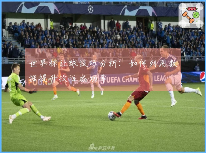 世界杯让球技巧分析：如何利用数据提升投注成功率
