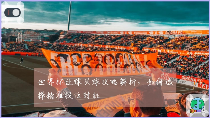 世界杯让球买球攻略解析，如何选择精准投注时机
