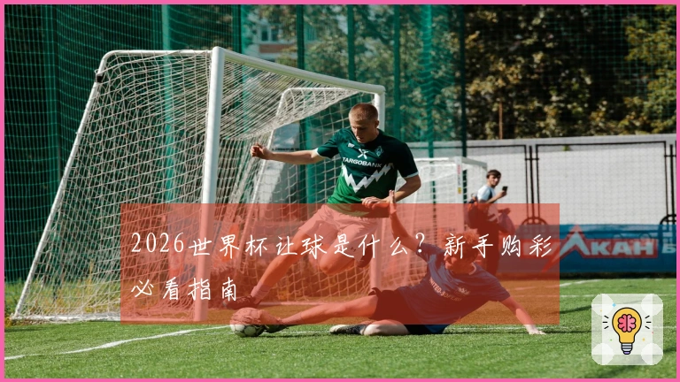 2026世界杯让球是什么？新手购彩必看指南
