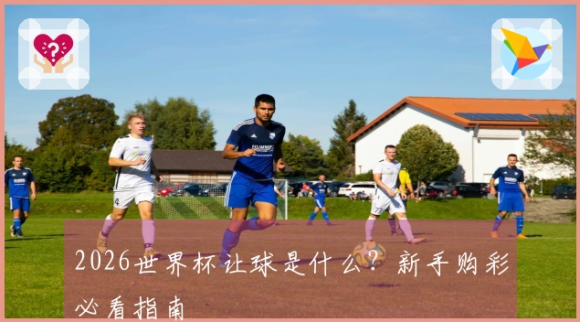 2026世界杯让球是什么?新手购彩必看指南