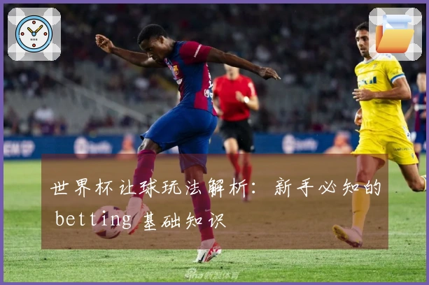 世界杯让球玩法解析：新手必知的 betting 基础知识