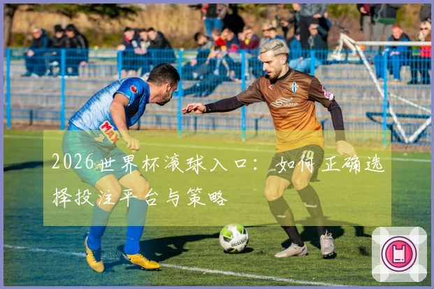 2026世界杯滚球入口：如何正确选择投注平台与策略