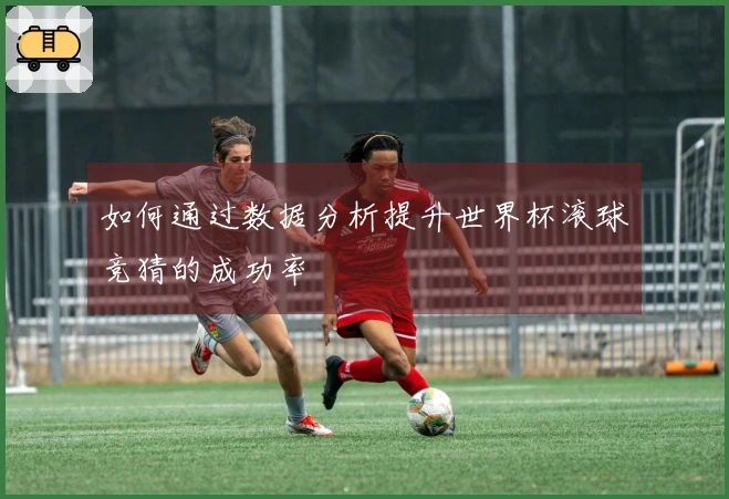 如何通过数据分析提升世界杯滚球竞猜的成功率