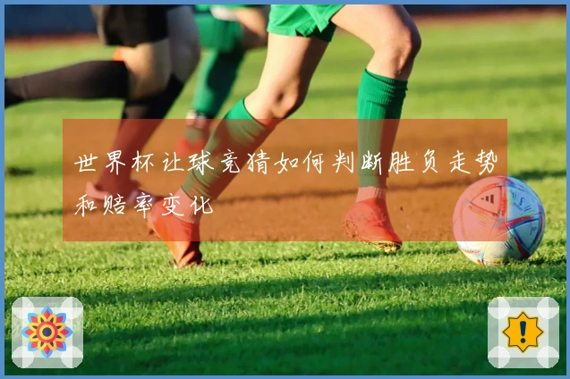 世界杯让球竞猜如何判断胜负走势和赔率变化