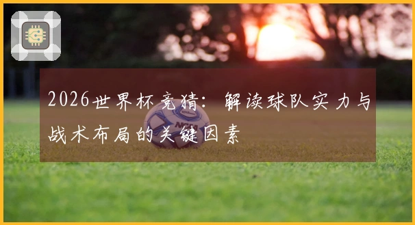 2026世界杯竞猜：解读球队实力与战术布局的关键因素