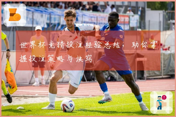 世界杯竞猜投注经验总结，助你掌握投注策略与诀窍