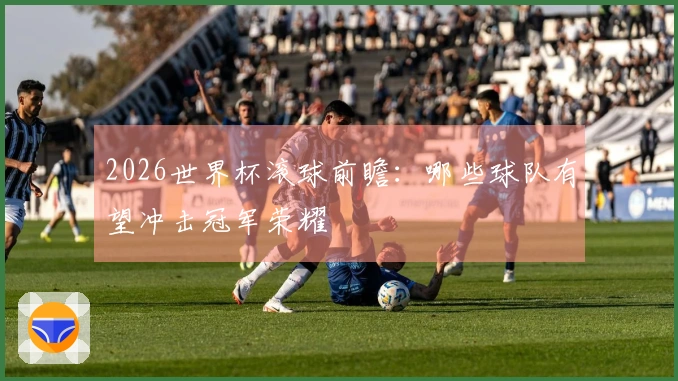 2026世界杯滚球前瞻：哪些球队有望冲击冠军荣耀