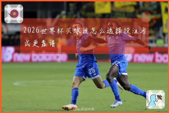 2026世界杯买球该怎么选择投注方式更靠谱