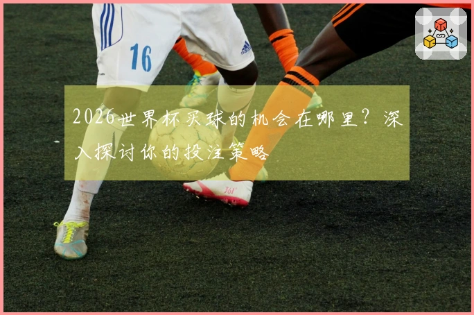 2026世界杯买球的机会在哪里？深入探讨你的投注策略