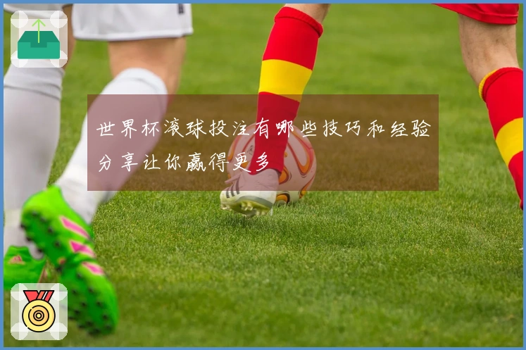 世界杯滚球投注有哪些技巧和经验分享让你赢得更多