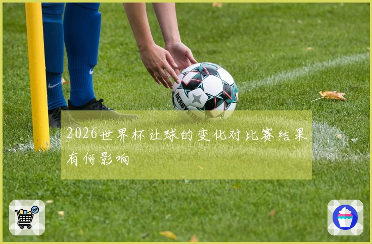 2026世界杯让球的变化对比赛结果有何影响
