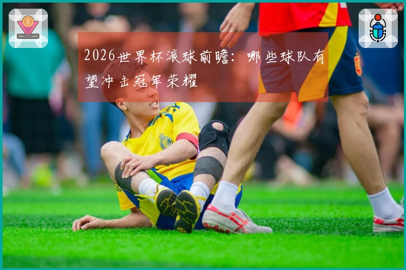2026世界杯滚球前瞻：哪些球队有望冲击冠军荣耀