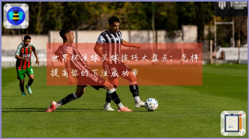 世界杯滚球买球技巧大盘点：怎样提高你的下注成功率