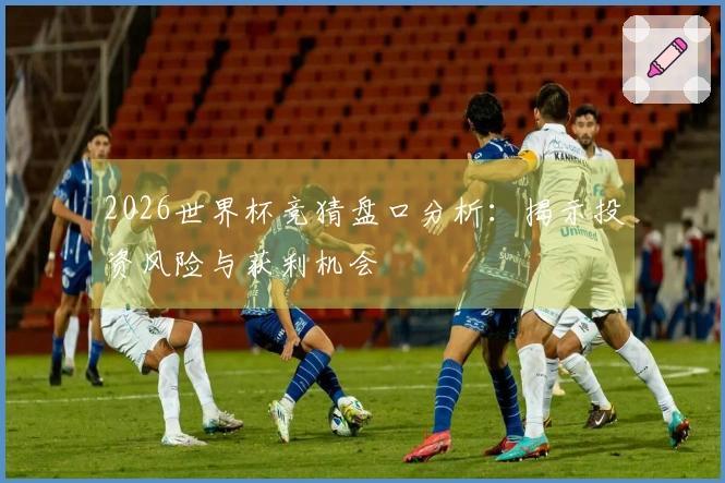 2026世界杯竞猜盘口分析：揭示投资风险与获利机会