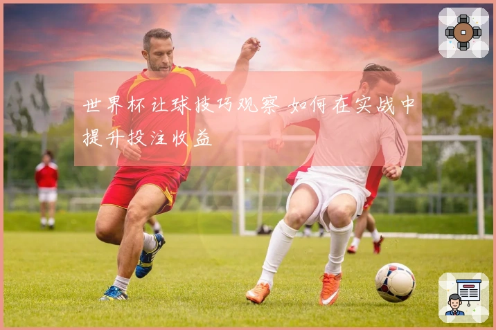 世界杯让球技巧观察 如何在实战中提升投注收益