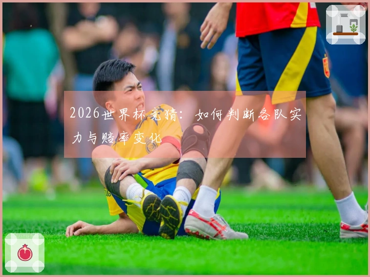 2026世界杯竞猜：如何判断各队实力与赔率变化
