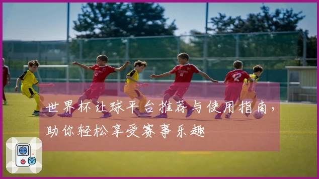 世界杯让球平台推荐与使用指南，助你轻松享受赛事乐趣