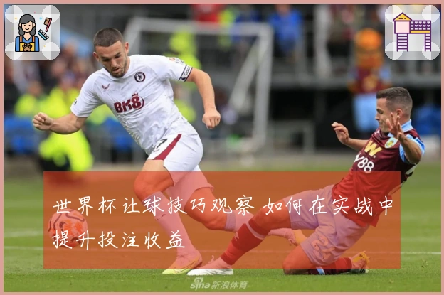 世界杯让球技巧观察 如何在实战中提升投注收益