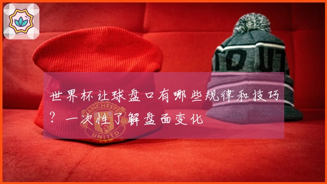 世界杯让球盘口有哪些规律和技巧?一次性了解盘面变化
