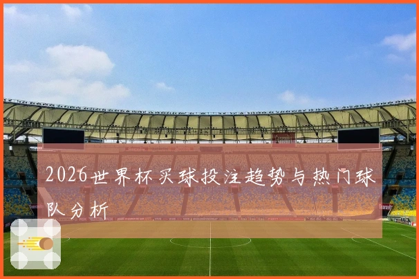 2026世界杯买球投注趋势与热门球队分析
