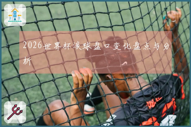 2026世界杯滚球盘口变化盘点与分析