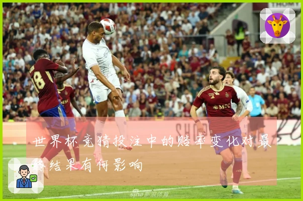 世界杯竞猜投注中的赔率变化对最终结果有何影响