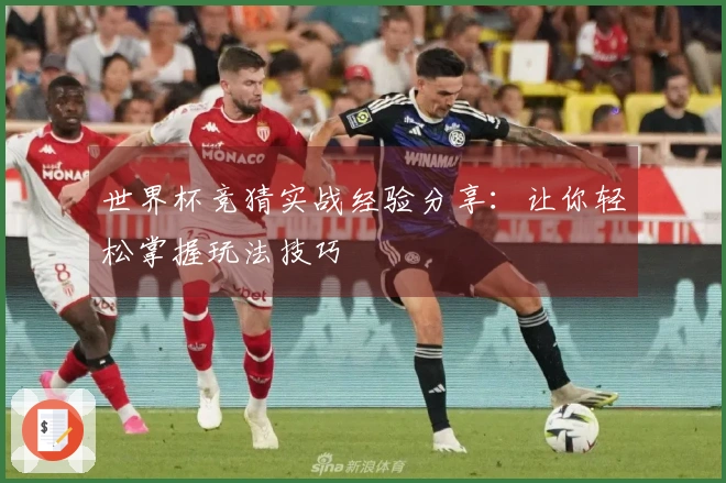 世界杯竞猜实战经验分享：让你轻松掌握玩法技巧