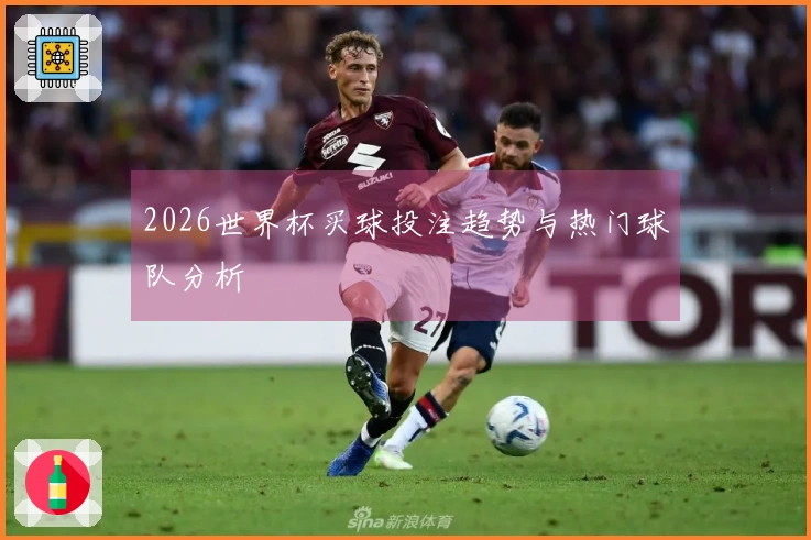 2026世界杯买球投注趋势与热门球队分析