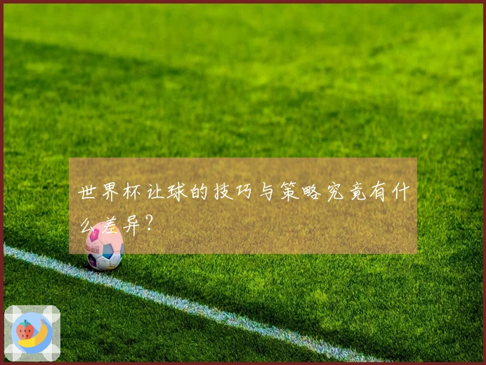 世界杯让球的技巧与策略究竟有什么差异？