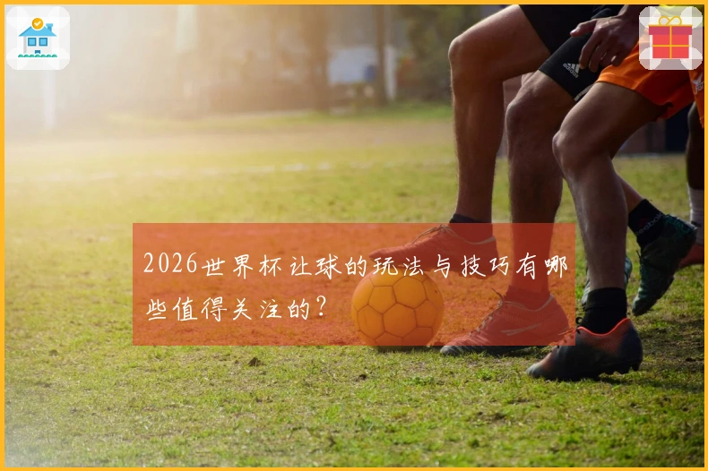 2026世界杯让球的玩法与技巧有哪些值得关注的？