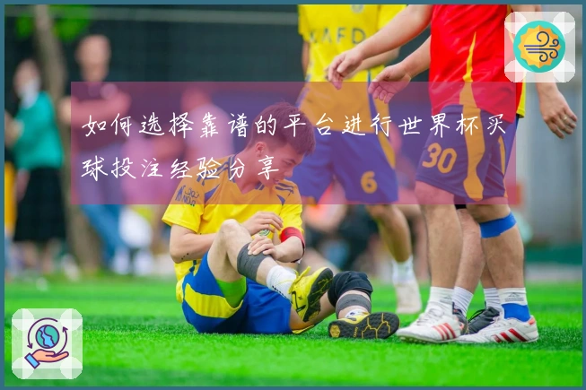 如何选择靠谱的平台进行世界杯买球投注经验分享