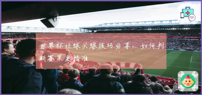 世界杯让球买球技巧分享，如何判断赛果更精准