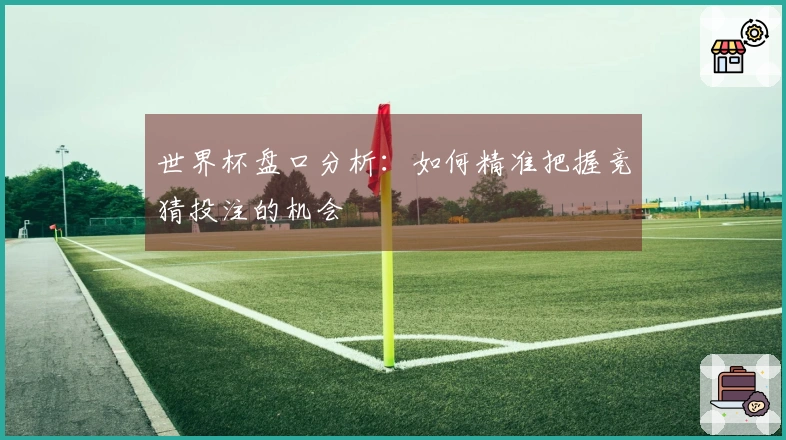 世界杯盘口分析：如何精准把握竞猜投注的机会
