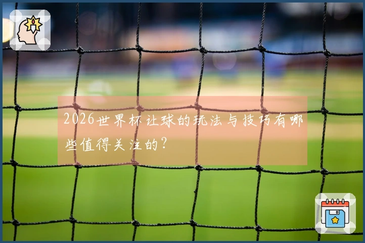 2026世界杯让球的玩法与技巧有哪些值得关注的？